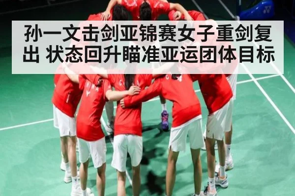孙一文击剑亚锦赛女子重剑复出 状态回升瞄准亚运团体目标
