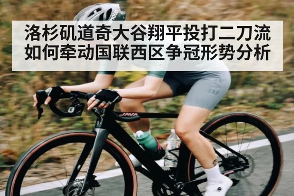 洛杉矶道奇大谷翔平投打二刀流如何牵动国联西区争冠形势分析
