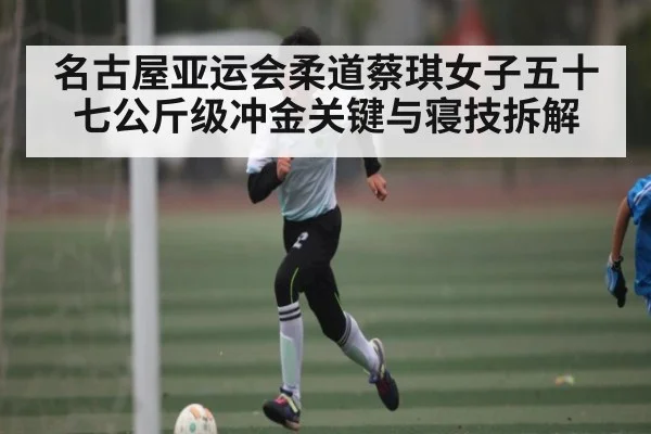 名古屋亚运会柔道蔡琪女子五十七公斤级冲金关键与寝技拆解