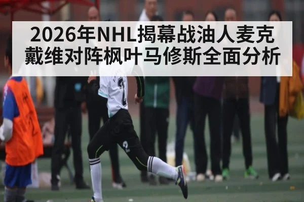 2026年NHL揭幕战油人麦克戴维对阵枫叶马修斯全面分析