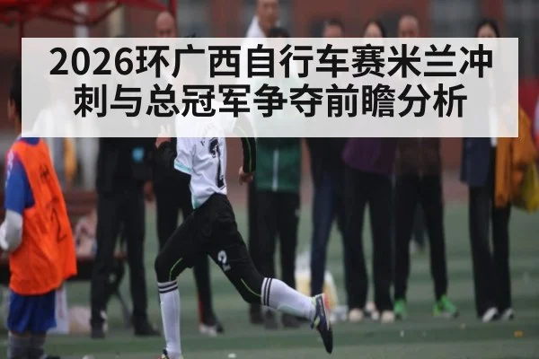 2026环广西自行车赛米兰冲刺与总冠军争夺前瞻分析