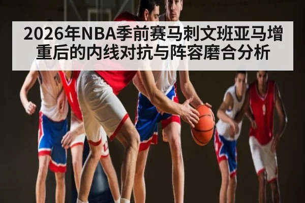 2026年NBA季前赛马刺文班亚马增重后的内线对抗与阵容磨合分析