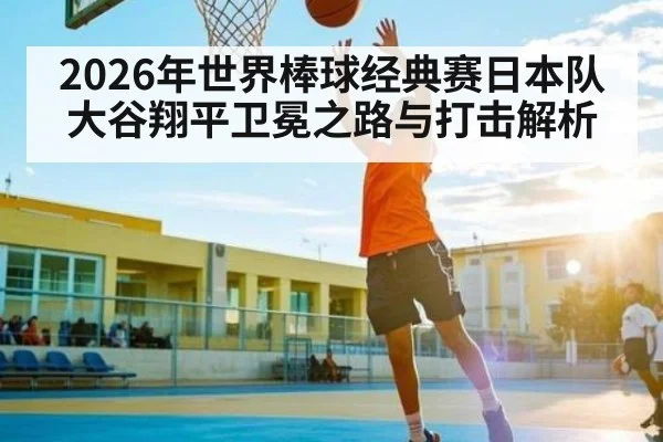 2026年世界棒球经典赛日本队大谷翔平卫冕之路与打击解析