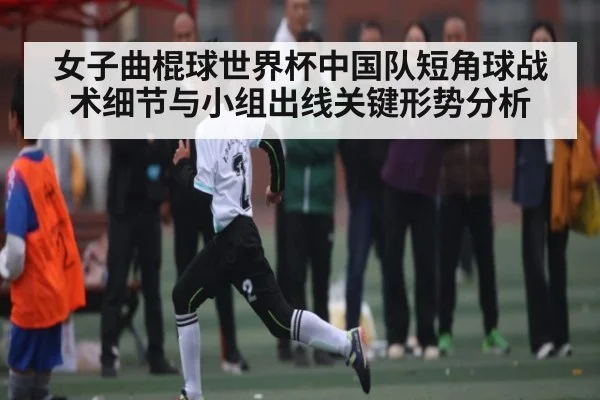 女子曲棍球世界杯中国队短角球战术细节与小组出线关键形势分析